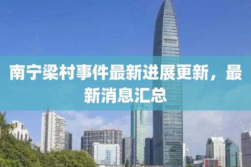 南寧梁村事件最新進(jìn)展更新，最新消息匯總