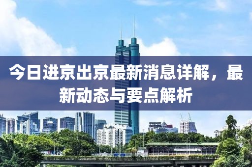 今日進(jìn)京出京最新消息詳解，最新動(dòng)態(tài)與要點(diǎn)解析