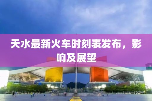 天水最新火車時(shí)刻表發(fā)布，影響及展望