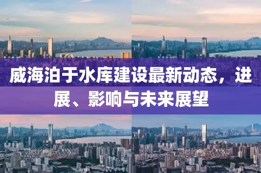 威海泊于水庫建設(shè)最新動態(tài)，進展、影響與未來展望