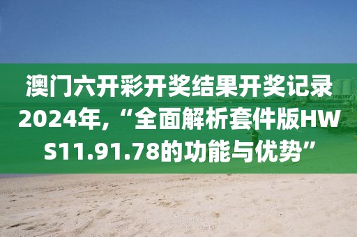 澳門六開彩開獎結(jié)果開獎記錄2024年,“全面解析套件版HWS11.91.78的功能與優(yōu)勢”