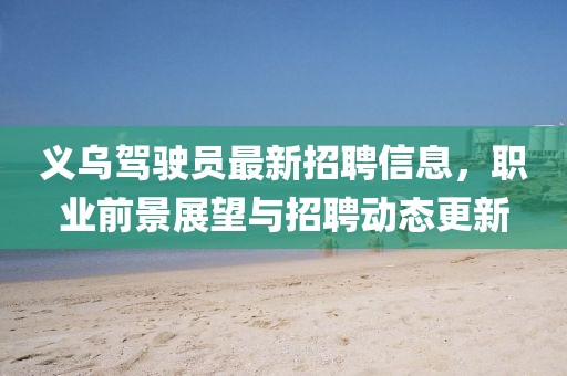 義烏駕駛員最新招聘信息，職業(yè)前景展望與招聘動(dòng)態(tài)更新