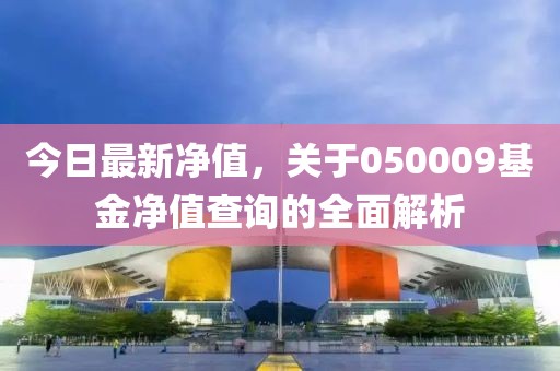今日最新凈值，關(guān)于050009基金凈值查詢的全面解析