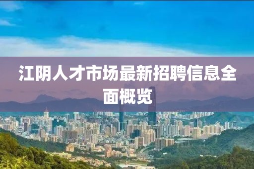 江陰人才市場最新招聘信息全面概覽