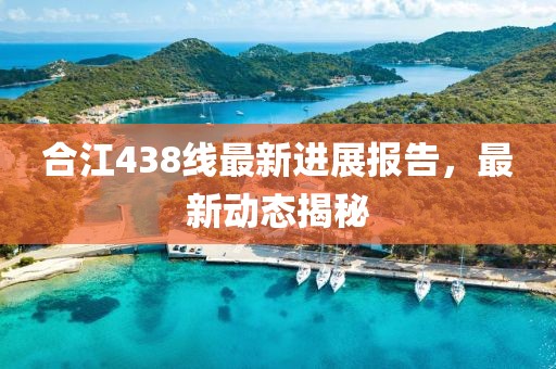 合江438線最新進展報告，最新動態(tài)揭秘