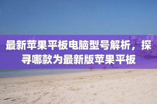 最新蘋果平板電腦型號(hào)解析，探尋哪款為最新版蘋果平板