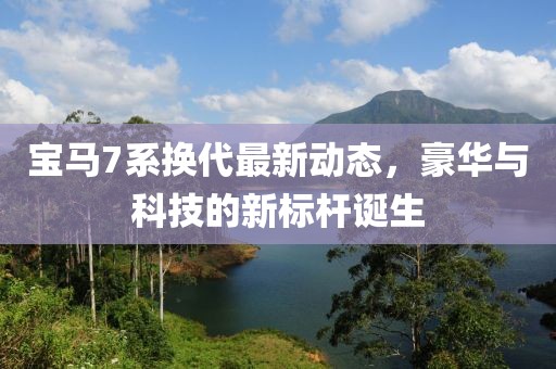寶馬7系換代最新動態(tài)，豪華與科技的新標桿誕生