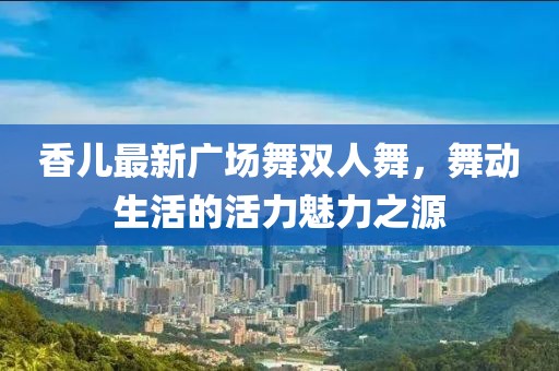 香兒最新廣場舞雙人舞，舞動生活的活力魅力之源