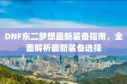 DNF東二夢想最新裝備指南，全面解析最新裝備選擇