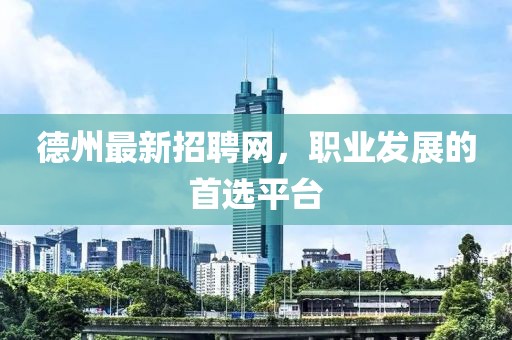 德州最新招聘網(wǎng)，職業(yè)發(fā)展的首選平臺(tái)