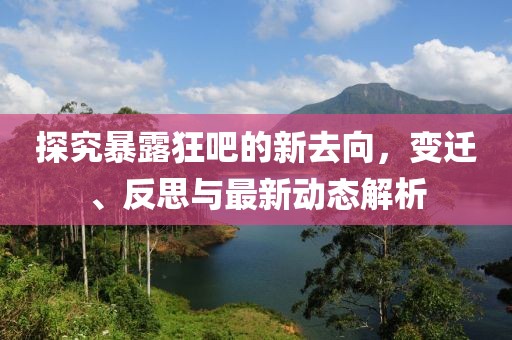 探究暴露狂吧的新去向，變遷、反思與最新動(dòng)態(tài)解析