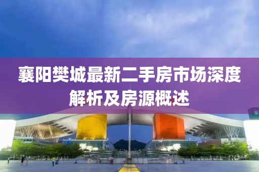 襄陽(yáng)樊城最新二手房市場(chǎng)深度解析及房源概述