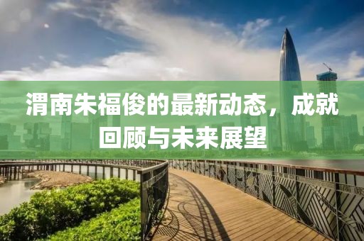 渭南朱?？〉淖钚聞討B(tài)，成就回顧與未來展望