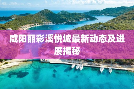 咸陽麗彩溪悅城最新動態(tài)及進(jìn)展揭秘