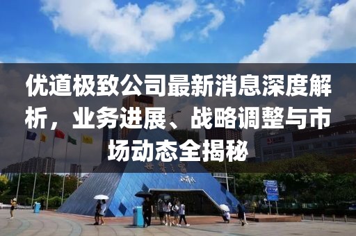 優(yōu)道極致公司最新消息深度解析，業(yè)務(wù)進(jìn)展、戰(zhàn)略調(diào)整與市場動態(tài)全揭秘