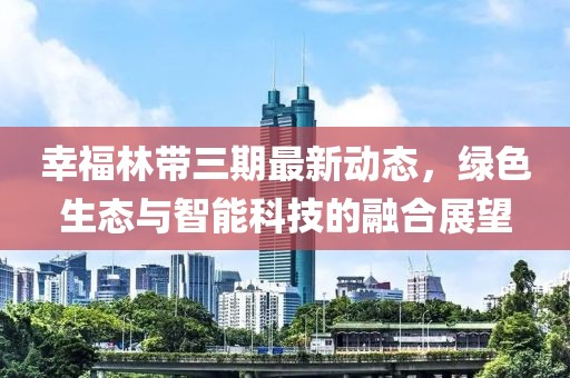 幸福林帶三期最新動態(tài)，綠色生態(tài)與智能科技的融合展望
