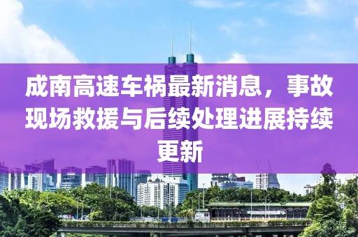 成南高速車禍最新消息，事故現(xiàn)場救援與后續(xù)處理進展持續(xù)更新