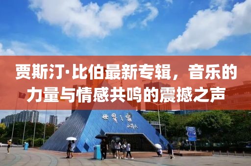 賈斯汀·比伯最新專輯，音樂的力量與情感共鳴的震撼之聲