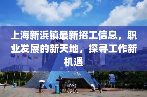 上海新浜鎮(zhèn)最新招工信息，職業(yè)發(fā)展的新天地，探尋工作新機(jī)遇