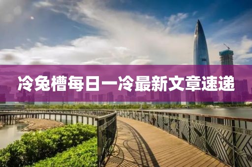 冷兔槽每日一冷最新文章速遞