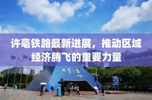 許亳鐵路最新進(jìn)展，推動區(qū)域經(jīng)濟(jì)騰飛的重要力量