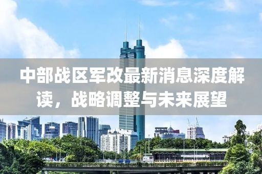 中部戰(zhàn)區(qū)軍改最新消息深度解讀，戰(zhàn)略調(diào)整與未來展望