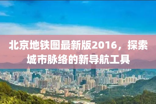 北京地鐵圖最新版2016，探索城市脈絡(luò)的新導(dǎo)航工具