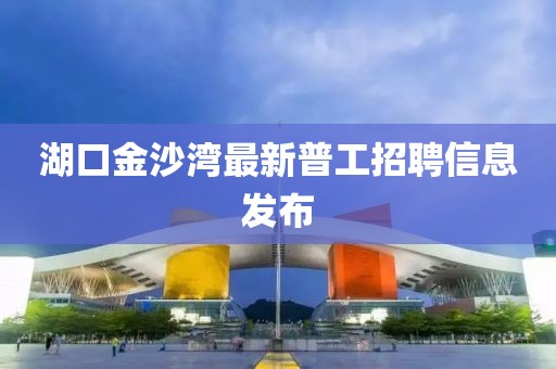 湖口金沙灣最新普工招聘信息發(fā)布