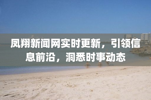 鳳翔新聞網(wǎng)實(shí)時(shí)更新，引領(lǐng)信息前沿，洞悉時(shí)事動(dòng)態(tài)