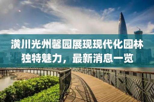 潢川光州馨園展現(xiàn)現(xiàn)代化園林獨特魅力，最新消息一覽