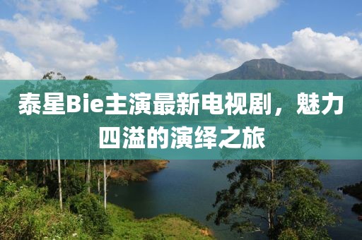 泰星Bie主演最新電視劇，魅力四溢的演繹之旅