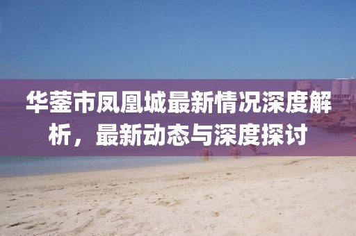 華鎣市鳳凰城最新情況深度解析，最新動(dòng)態(tài)與深度探討