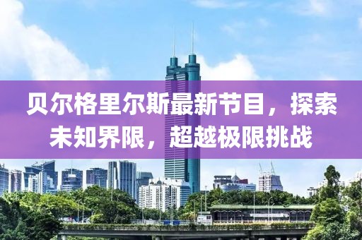 貝爾格里爾斯最新節(jié)目，探索未知界限，超越極限挑戰(zhàn)