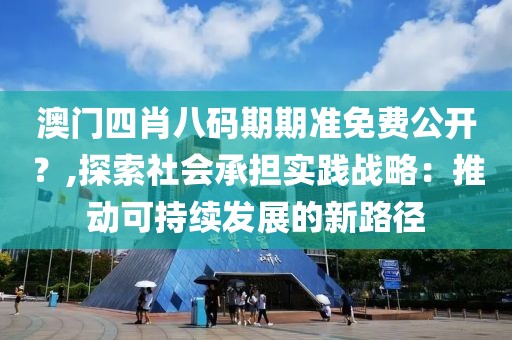 澳門四肖八碼期期準(zhǔn)免費(fèi)公開？,探索社會(huì)承擔(dān)實(shí)踐戰(zhàn)略：推動(dòng)可持續(xù)發(fā)展的新路徑