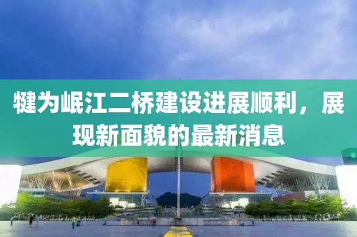 犍為岷江二橋建設(shè)進(jìn)展順利，展現(xiàn)新面貌的最新消息
