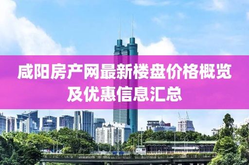 咸陽房產(chǎn)網(wǎng)最新樓盤價(jià)格概覽及優(yōu)惠信息匯總