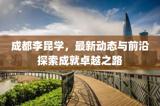 成都李昆學(xué)，最新動(dòng)態(tài)與前沿探索成就卓越之路