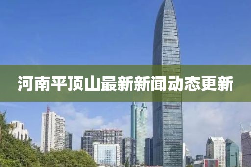 河南平頂山最新新聞動態(tài)更新
