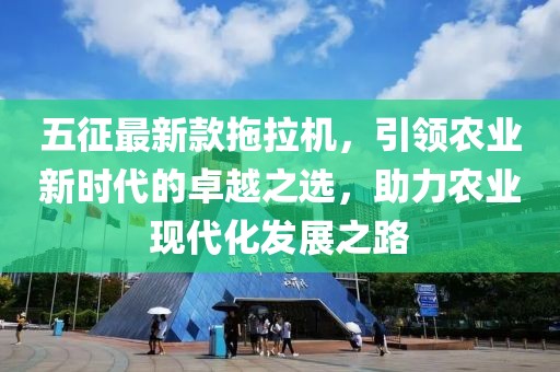 五征最新款拖拉機(jī)，引領(lǐng)農(nóng)業(yè)新時(shí)代的卓越之選，助力農(nóng)業(yè)現(xiàn)代化發(fā)展之路