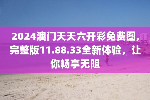 2024澳門天天六開彩免費圖,完整版11.88.33全新體驗,讓你暢享無阻