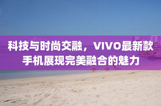 科技與時(shí)尚交融，VIVO最新款手機(jī)展現(xiàn)完美融合的魅力