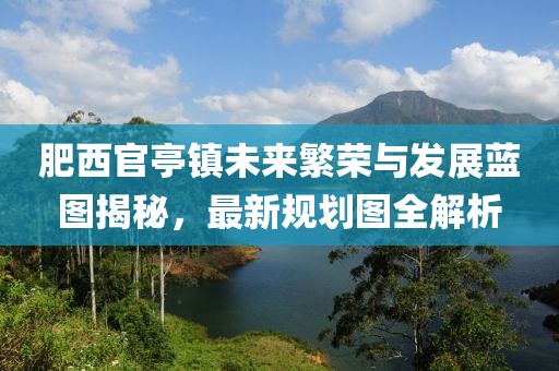 肥西官亭鎮(zhèn)未來(lái)繁榮與發(fā)展藍(lán)圖揭秘，最新規(guī)劃圖全解析