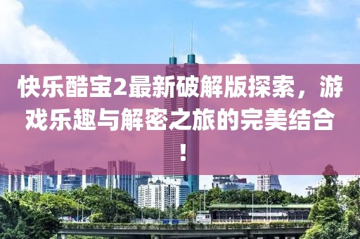 快樂酷寶2最新破解版探索，游戲樂趣與解密之旅的完美結(jié)合！