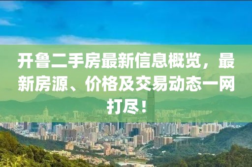 開魯二手房最新信息概覽，最新房源、價格及交易動態(tài)一網(wǎng)打盡！