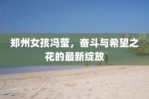 鄭州女孩馮瑩，奮斗與希望之花的最新綻放