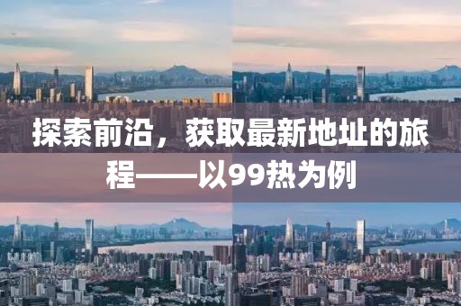 探索前沿，獲取最新地址的旅程——以99熱為例