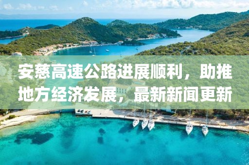 安慈高速公路進(jìn)展順利，助推地方經(jīng)濟(jì)發(fā)展，最新新聞更新