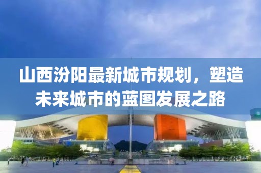山西汾陽最新城市規(guī)劃，塑造未來城市的藍(lán)圖發(fā)展之路