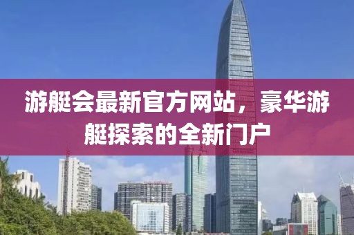 游艇會最新官方網(wǎng)站，豪華游艇探索的全新門戶