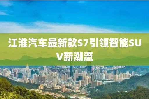 江淮汽車最新款S7引領(lǐng)智能SUV新潮流